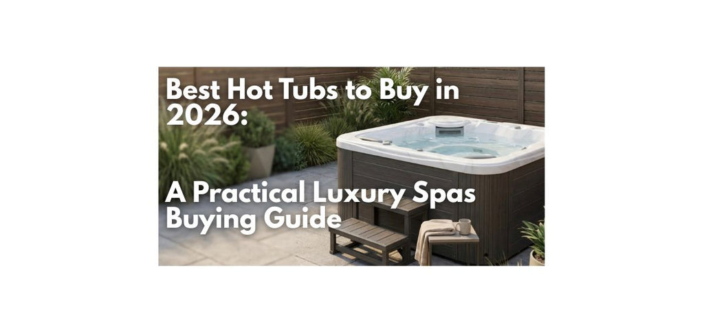Best Hot Tubs to Buy in 2026: A Practical Luxury Spas Buying Guide
