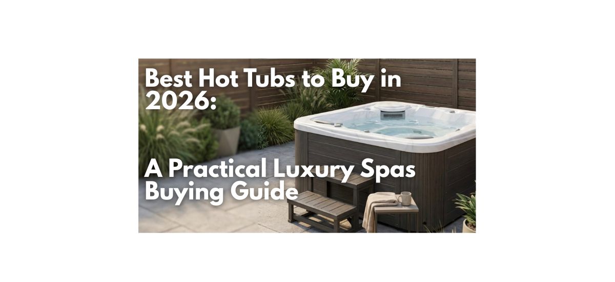 Best Hot Tubs to Buy in 2026: A Practical Luxury Spas Buying Guide